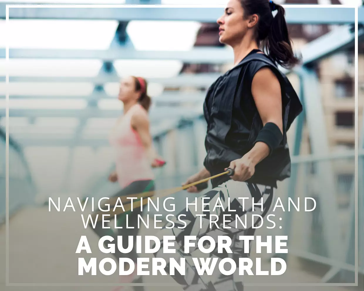 Navigating Health and Wellness Trends: A Guide for the Modern World