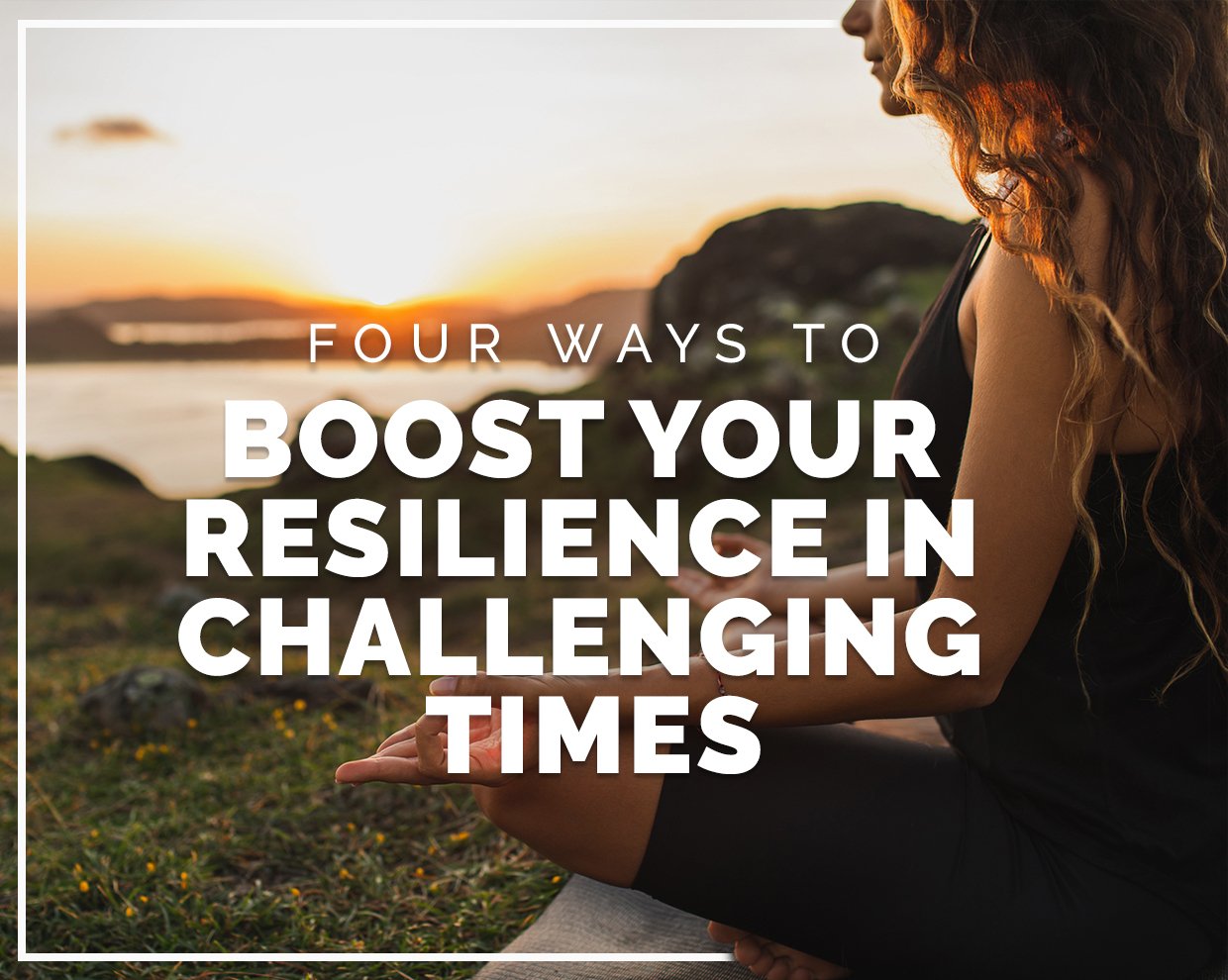 Four ways to boost resilience in challenging times  